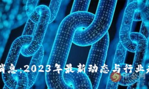 币圈新消息：2023年最新动态与行业趋势分析